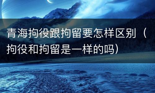 青海拘役跟拘留要怎样区别（拘役和拘留是一样的吗）