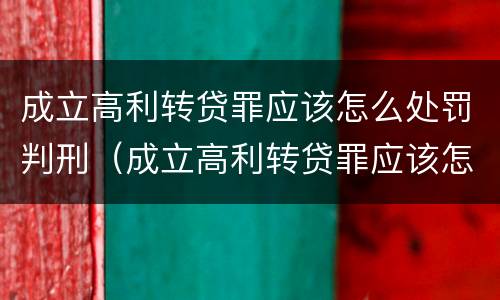 成立高利转贷罪应该怎么处罚判刑（成立高利转贷罪应该怎么处罚判刑几年）