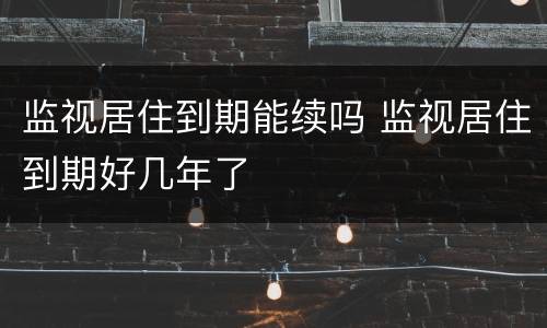 监视居住到期能续吗 监视居住到期好几年了