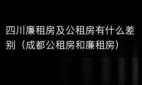 四川廉租房及公租房有什么差别（成都公租房和廉租房）