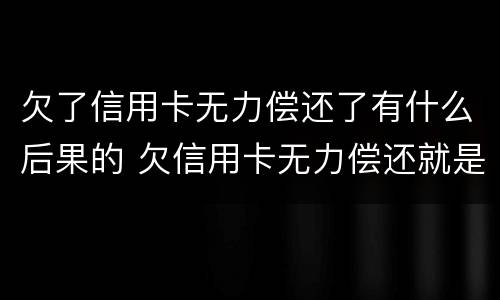 欠了信用卡无力偿还了有什么后果的 欠信用卡无力偿还就是诈骗吗