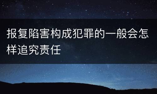 报复陷害构成犯罪的一般会怎样追究责任