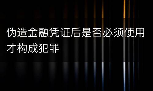伪造金融凭证后是否必须使用才构成犯罪