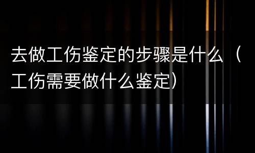 去做工伤鉴定的步骤是什么（工伤需要做什么鉴定）