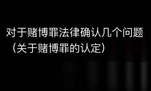 对于赌博罪法律确认几个问题（关于赌博罪的认定）