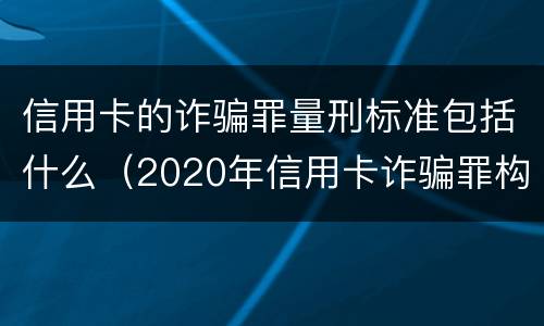信用卡的诈骗罪量刑标准包括什么（2020年信用卡诈骗罪构成要件）