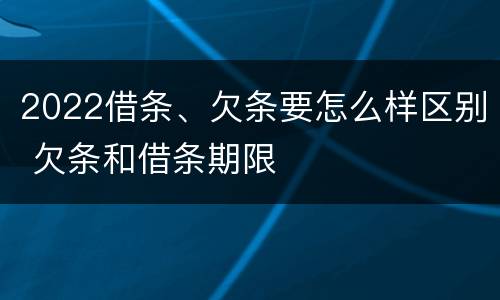 2022借条、欠条要怎么样区别 欠条和借条期限