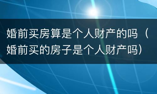 婚前买房算是个人财产的吗（婚前买的房子是个人财产吗）