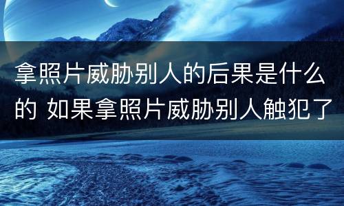 拿照片威胁别人的后果是什么的 如果拿照片威胁别人触犯了一条法律