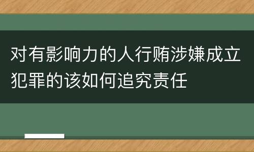 对有影响力的人行贿涉嫌成立犯罪的该如何追究责任