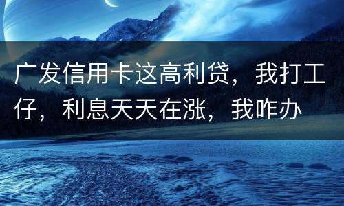 广发信用卡这高利贷，我打工仔，利息天天在涨，我咋办