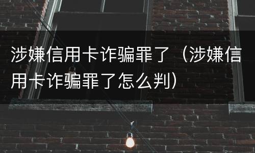 涉嫌信用卡诈骗罪了（涉嫌信用卡诈骗罪了怎么判）