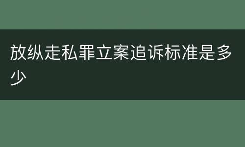 放纵走私罪立案追诉标准是多少