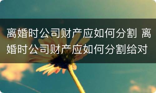 离婚时公司财产应如何分割 离婚时公司财产应如何分割给对方