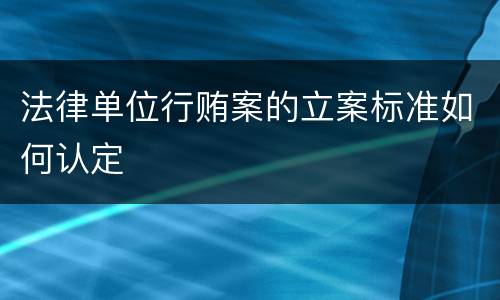 法律单位行贿案的立案标准如何认定
