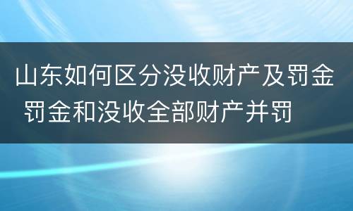 山东如何区分没收财产及罚金 罚金和没收全部财产并罚
