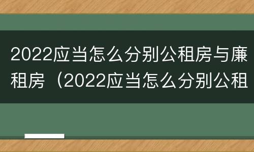2022应当怎么分别公租房与廉租房（2022应当怎么分别公租房与廉租房的区别）