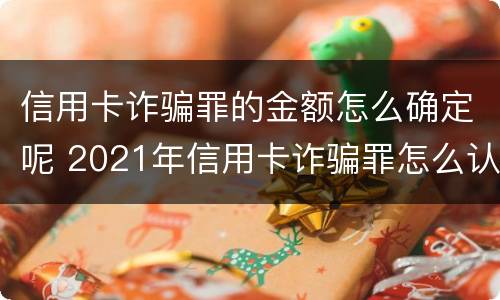信用卡诈骗罪的金额怎么确定呢 2021年信用卡诈骗罪怎么认定