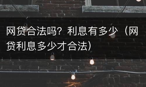 网贷合法吗？利息有多少（网贷利息多少才合法）