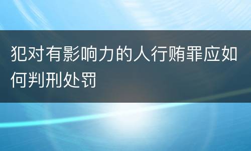 犯对有影响力的人行贿罪应如何判刑处罚