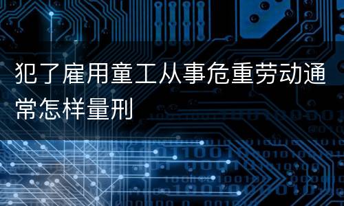 犯了雇用童工从事危重劳动通常怎样量刑