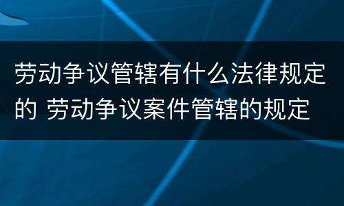劳动争议管辖有什么法律规定的 劳动争议案件管辖的规定