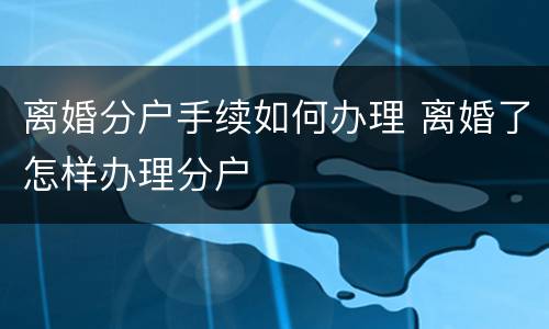 离婚分户手续如何办理 离婚了怎样办理分户