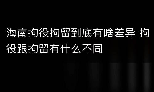 海南拘役拘留到底有啥差异 拘役跟拘留有什么不同