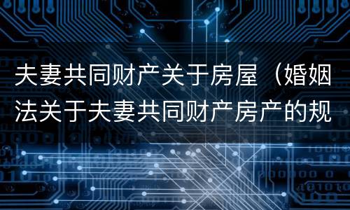 夫妻共同财产关于房屋（婚姻法关于夫妻共同财产房产的规定）