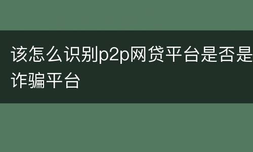 该怎么识别p2p网贷平台是否是诈骗平台