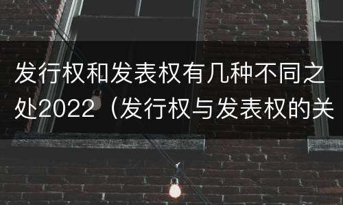 发行权和发表权有几种不同之处2022（发行权与发表权的关系）