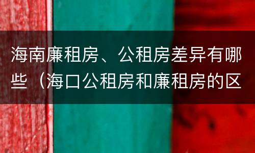 海南廉租房、公租房差异有哪些（海口公租房和廉租房的区别）
