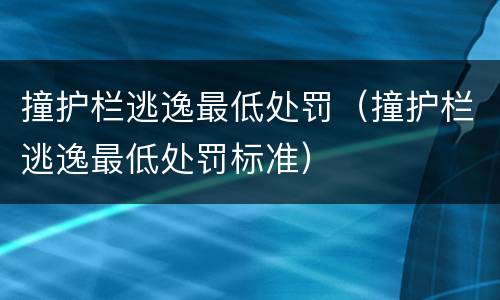 撞护栏逃逸最低处罚（撞护栏逃逸最低处罚标准）