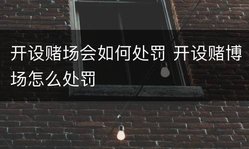 开设赌场会如何处罚 开设赌博场怎么处罚