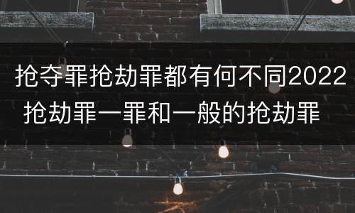 抢夺罪抢劫罪都有何不同2022 抢劫罪一罪和一般的抢劫罪