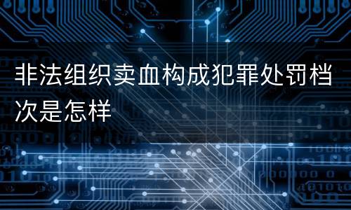 非法组织卖血构成犯罪处罚档次是怎样