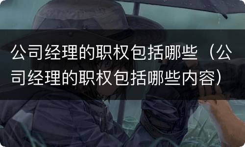 公司经理的职权包括哪些（公司经理的职权包括哪些内容）