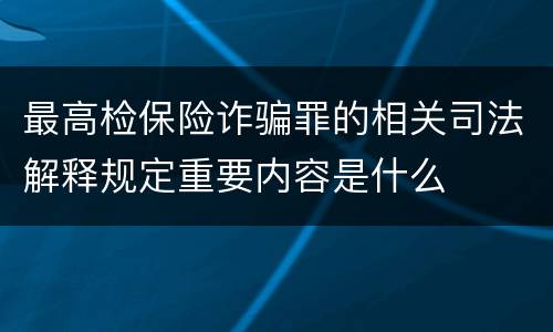 最高检保险诈骗罪的相关司法解释规定重要内容是什么