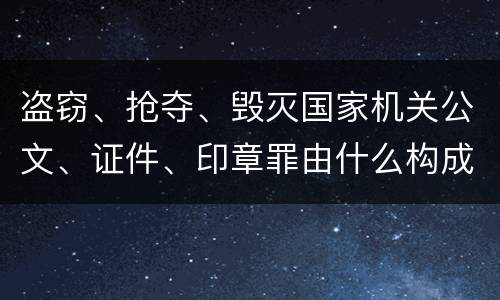 盗窃、抢夺、毁灭国家机关公文、证件、印章罪由什么构成