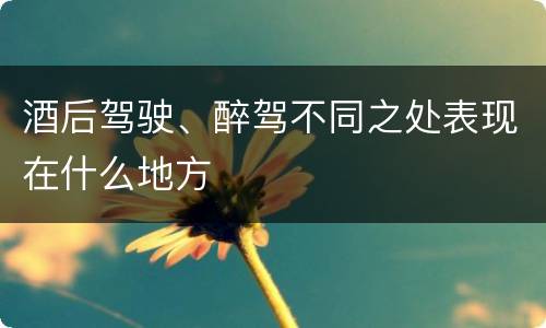 酒后驾驶、醉驾不同之处表现在什么地方