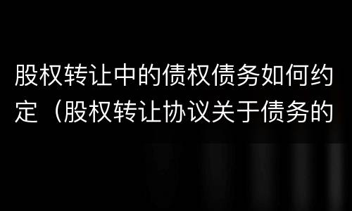 股权转让中的债权债务如何约定（股权转让协议关于债务的约定）