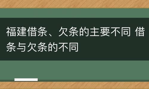 福建借条、欠条的主要不同 借条与欠条的不同