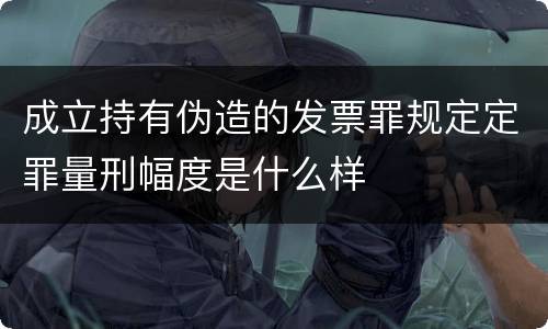 成立持有伪造的发票罪规定定罪量刑幅度是什么样
