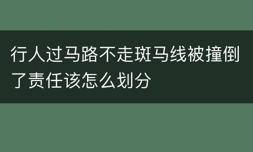 行人过马路不走斑马线被撞倒了责任该怎么划分