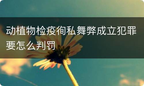 动植物检疫徇私舞弊成立犯罪要怎么判罚