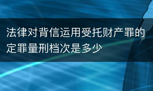 法律对背信运用受托财产罪的定罪量刑档次是多少