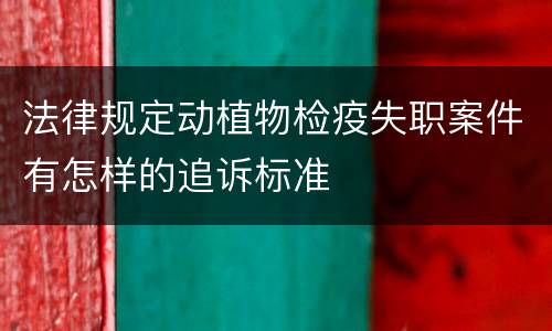 法律规定动植物检疫失职案件有怎样的追诉标准