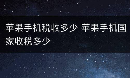 苹果手机税收多少 苹果手机国家收税多少
