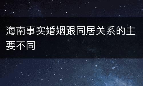 海南事实婚姻跟同居关系的主要不同