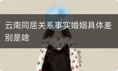 云南同居关系事实婚姻具体差别是啥
